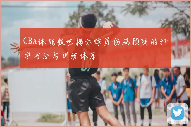 CBA体能教练揭示球员伤病预防的科学方法与训练体系