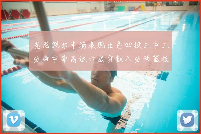克尼佩尔半场表现出色四投三中三分命中率高达六成贡献八分两篮板