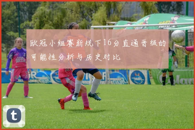欧冠小组赛新规下16分直通晋级的可能性分析与历史对比