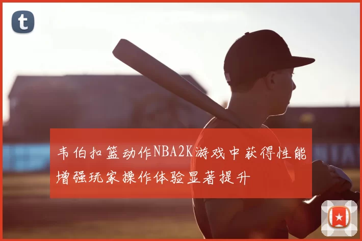 韦伯扣篮动作NBA2K游戏中获得性能增强玩家操作体验显著提升