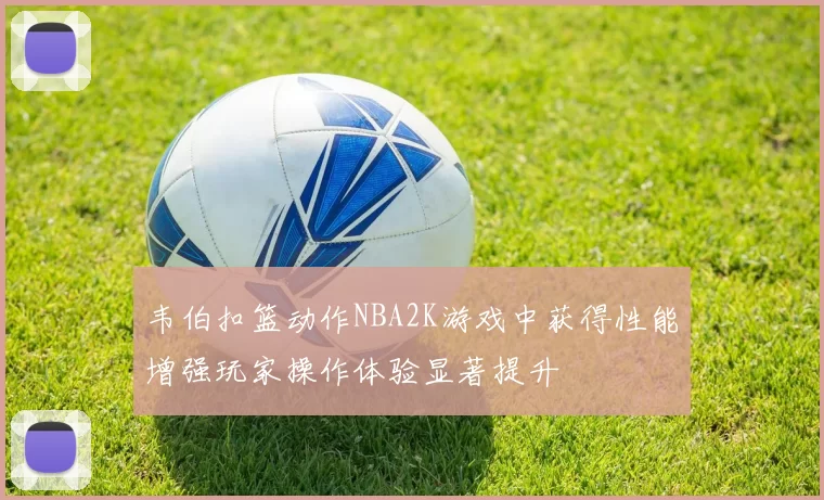 韦伯扣篮动作NBA2K游戏中获得性能增强玩家操作体验显著提升
