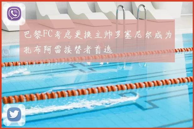 巴黎FC考虑更换主帅罗塞尼尔成为孔布阿雷接替者首选