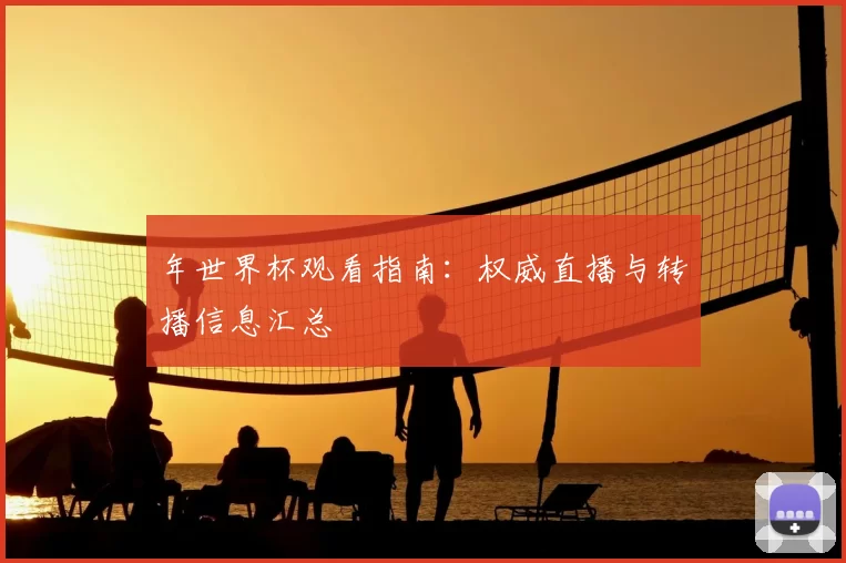 年世界杯观看指南:权威直播与转播信息汇总