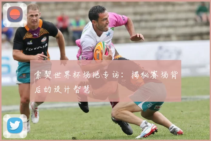索契世界杯场地专访:揭秘赛场背后的设计智慧